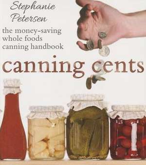 Canning Cents: The Money-Saving Whole-Foods Canning Handbook de Stephanie Petersen