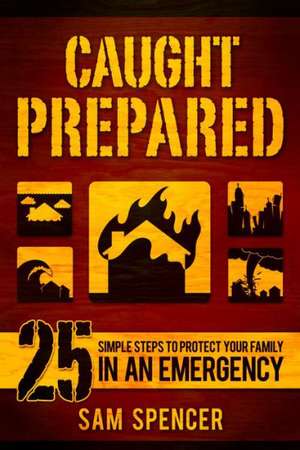 Caught Prepared: 25 Simple Steps to Protect Your Family in an Emergency de Sam Spencer