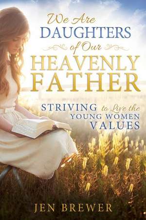 We Are Daughters of Our Heavenly Father: Striving to Live the Young Women Values de Jen Brewer