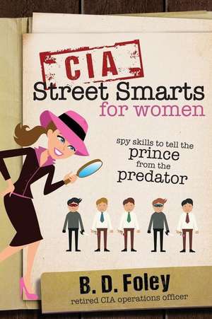 CIA Street Smarts for Women: Spy Skills to Tell the Prince from the Predator de B. D. Foley