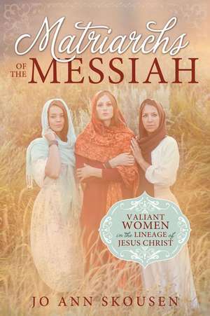 Matriarchs of the Messiah: Heroines in the Lineage of Jesus Christ de Jo Ann Skousen