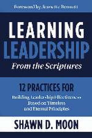 Learning Leadership from the Scriptures: 12 Practices for Building Leadership Effectiveness Based on Timeless and Eternal Principles de Shawn Moon