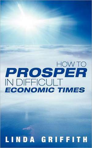 How to Prosper in Difficult Economic Times de Linda Griffith