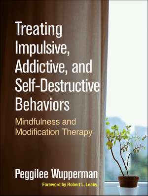 Treating Impulsive, Addictive, and Self-Destructive Behaviors: Mindfulness and Modification Therapy de Peggilee Wupperman