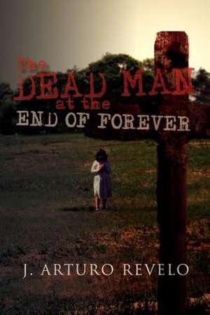 The Dead Man at the End of Forever de J. Arturo Revelo