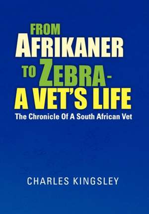 From Afrikaner to Zebra - A Vet's Life de Charles Kingsley