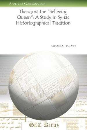 Theodora the Believing Queen: A Study in Syriac Historiographical Tradition de Susan A. Harvey