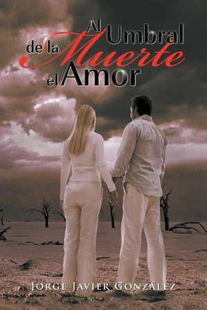 Al Umbral de La Muerte El Amor de Jorge Javier Gonz Lez