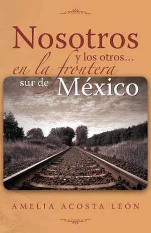 Nosotros y Los Otros... En La Frontera Sur de Mexico de Amelia Acosta Le N.