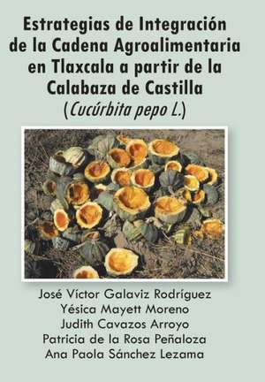 Estrategias de Integracion de La Cadena Agroalimentaria En Tlaxcala a Partir de La Calabaza de Castilla (Cucurbita Pepo L.) de Varios Autores