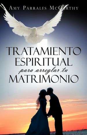 Tratamiento Espiritual Para Arreglar Tu Matrimonio de Amy Parrales McCarthy