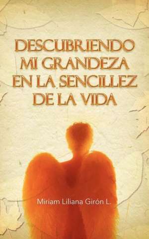 Descubriendo Mi Grandeza En La Sencillez de La Vida de Miriam Liliana Gir N. L.