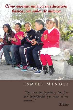 Como Ensenar Musica En Educacion Basica, Sin Saber de Musica de Ismael Mendez