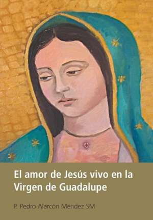 El Amor de Jesus Vivo En La Virgen de Guadalupe de P. Pedro Alarcon Mendez Sm