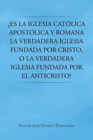 Es La Iglesia Catolica Apostolica y Romana La Verdadera Iglesia Fundada Por Cristo, O La Verdadera Iglesia Fundada Por El Anticristo? de Pastor Jose Ugarte Elsensohn