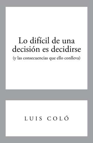 Lo Dificil de Una Decision Es Decidirse (y Las Consecuencias Que Ello Conlleva) de Luis Colo