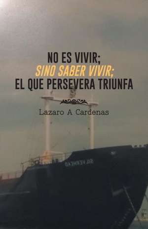 No Es Vivir; Sino Saber Vivir; El Que Persevera Triunfa de Lazaro a. Cardenas