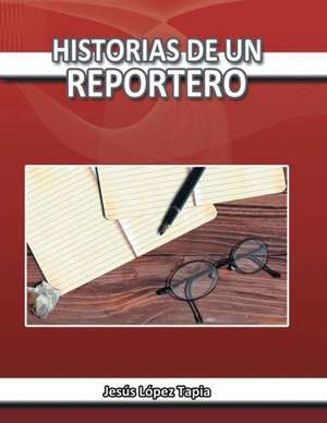 Historias de Un Reportero de Jesus Lopez Tapia