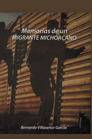 Memorias de Un Migrante Michoacano de Bernardo Villasenor Garcia