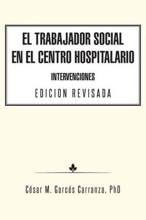 El Trabajador Social En El Centro Hospitalario Intervenciones Edicion Revisada de Phd Cesar M. Garces Carranza