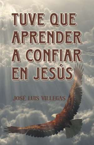 Tuve Que Aprender a Confiar En Jesus de Jose Luis Villegas