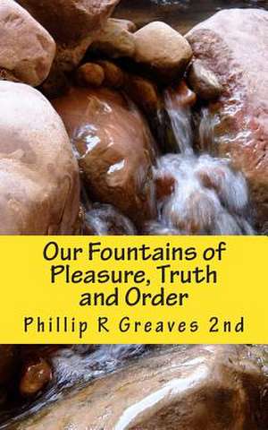 Our Fountains of Pleasure, Truth and Order de Phillip R. Greaves 2nd