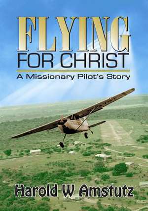 Flying for Christ a Missionary Pilot's Story de Harold W. Amstutz