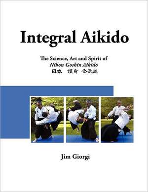 Integral Aikido: The Science, Art and Spirit of Nihon Goshin Aikido de Jim Giorgi