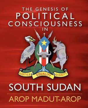 The Genesis of Political Consciousness in South Sudan de MR Arop Madut Arop