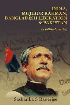 India, Mujibur Rahman, Bangladesh Liberation & Pakistan (a Political Treatise) de MR Sashanka S. Banerjee