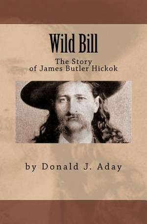 Wild Bill - The Story of James Butler Hickok de Donald J. Aday