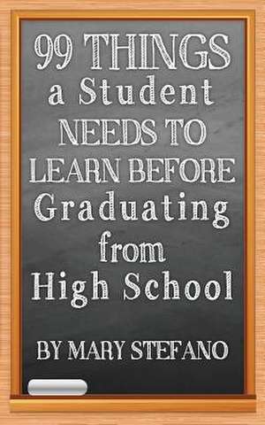 99 Things a Student Needs to Learn Before Graduating from High School de Mary Stefano