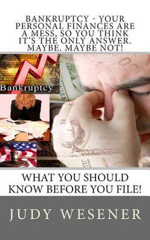 Bankruptcy - Your Personal Finances Are a Mess, So You Think It's the Only Answer. Maybe. Maybe Not! de Judy Wesener