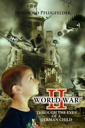 World War II Through the Eyes of a German Child de Reinhold Pflugfelder