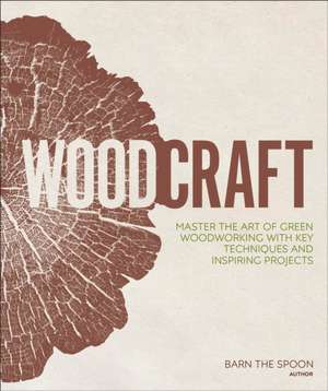 Woodcraft: Master the Art of Green Woodworking with Key Techniques and Inspiring Projects de Barn The Spoon