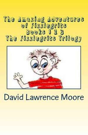 The Amazing Adventures of Fizzlegrits Books 1 2 3 the Fizzlegrits Trilogy de David Lawrence Moore