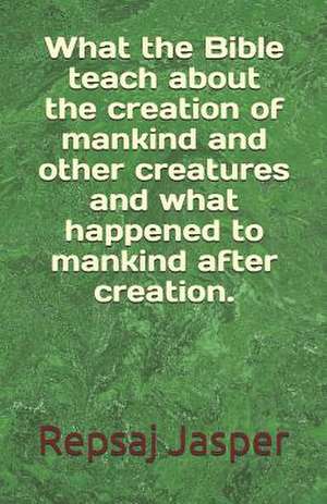 What the Bible Teach about the Creation of Mankind and Other Creatures and What Happend to Mankind After Creation. de Repsaj Jasper