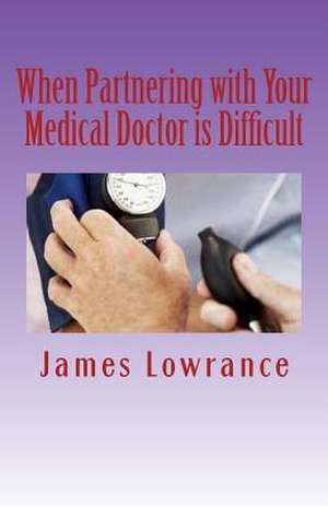 When Partnering with Your Medical Doctor Is Difficult de James M. Lowrance