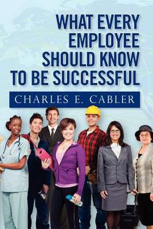 What Every Employee Should Know to Be Successful de Charles E. Cabler