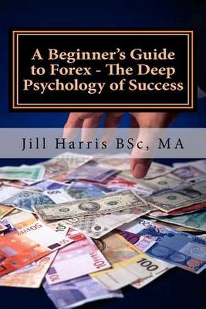 A Beginner's Guide to Forex - The Deep Psychology of Success de Jill Harris