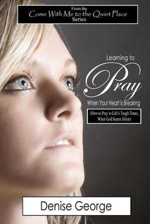 Learning to Pray When Your Heart Is Breaking de Denise George