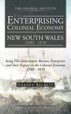 The Enterprising Colonial Economy of New South Wales 1800 - 1830 de Gordon Beckett