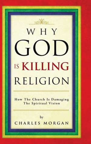 Why God Is Killing Religion de Charles Morgan