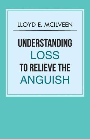 Understanding Loss to Relieve the Anguish de Lloyd E. McIlveen