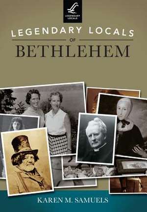 Legendary Locals of Bethlehem, Pennsylvania de Karen M. Samuels