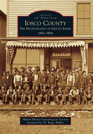 Iosco County: The Photography of Ard G. Emery 1892-1904 de Huron Shores Genealogical Society