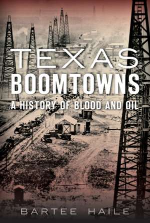 Texas Boomtowns: A History of Blood and Oil de Bartee Haile