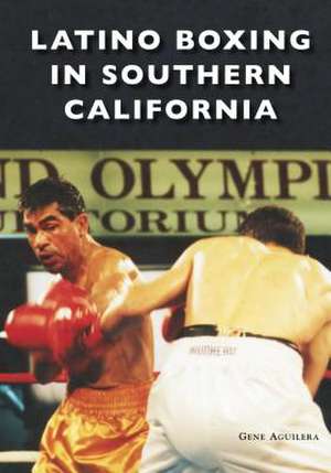 Latino Boxing in Southern California de Gene Aguilera