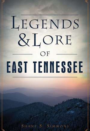 Legends & Lore of East Tennessee de Shane S. Simmons