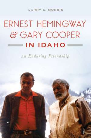 Ernest Hemingway & Gary Cooper in Idaho: An Enduring Friendship de Larry E. Morris